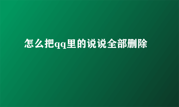 怎么把qq里的说说全部删除