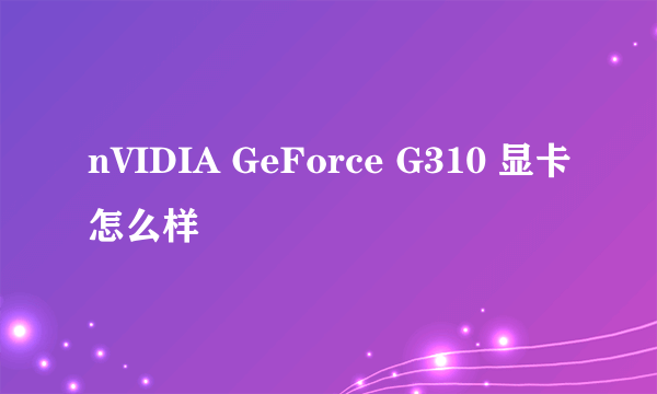 nVIDIA GeForce G310 显卡怎么样