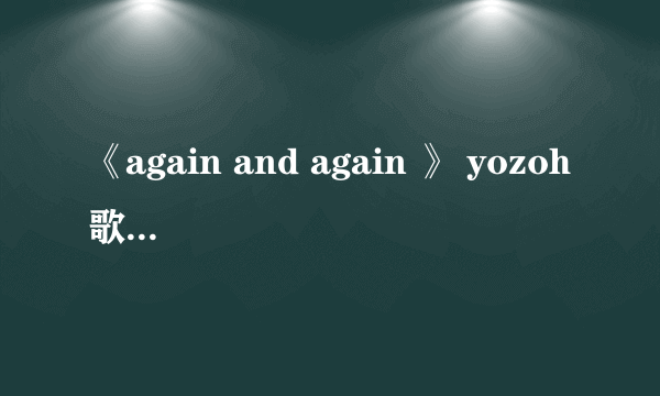 《again and again 》 yozoh歌曲链接要流畅版能放空间用的