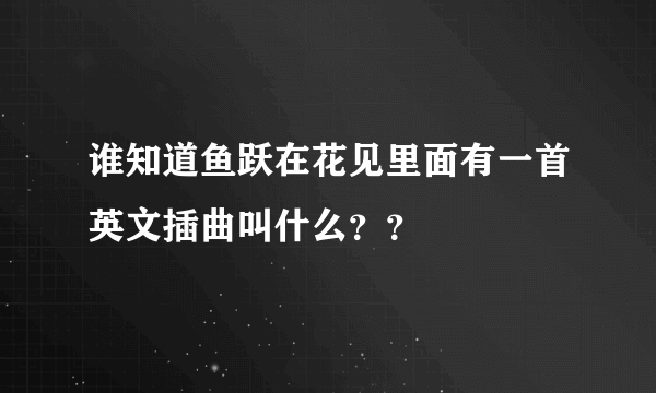 谁知道鱼跃在花见里面有一首英文插曲叫什么？？