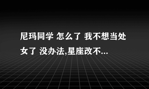 尼玛同学 怎么了 我不想当处女了 没办法,星座改不了 这句话是什么意思？