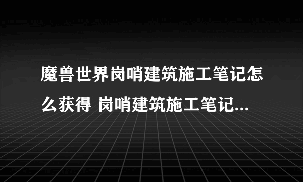 魔兽世界岗哨建筑施工笔记怎么获得 岗哨建筑施工笔记有什么用