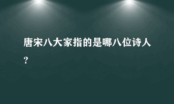 唐宋八大家指的是哪八位诗人？