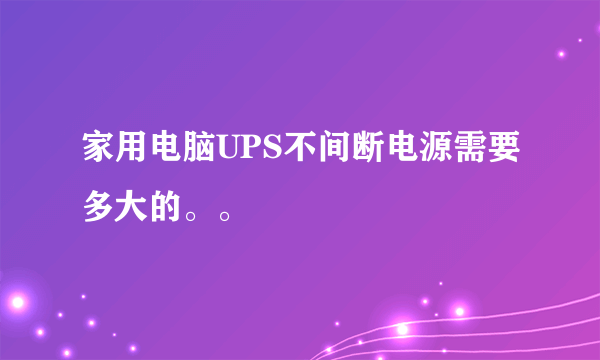 家用电脑UPS不间断电源需要多大的。。