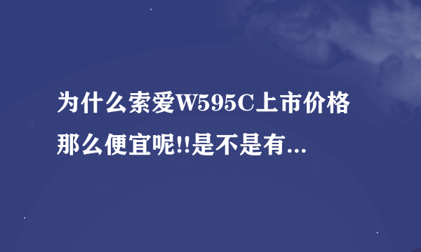 为什么索爱W595C上市价格那么便宜呢!!是不是有什么缺点???