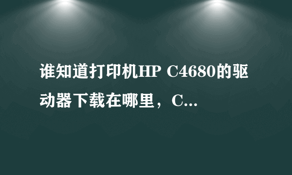 谁知道打印机HP C4680的驱动器下载在哪里，CD不见了