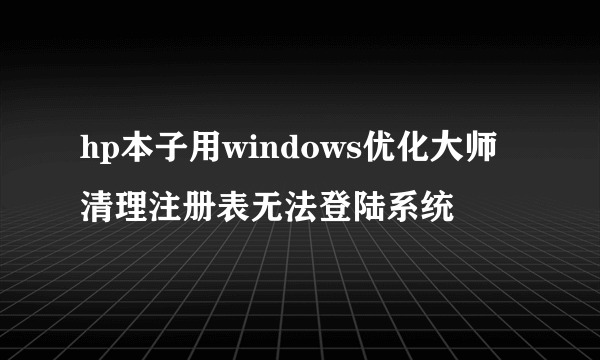 hp本子用windows优化大师清理注册表无法登陆系统