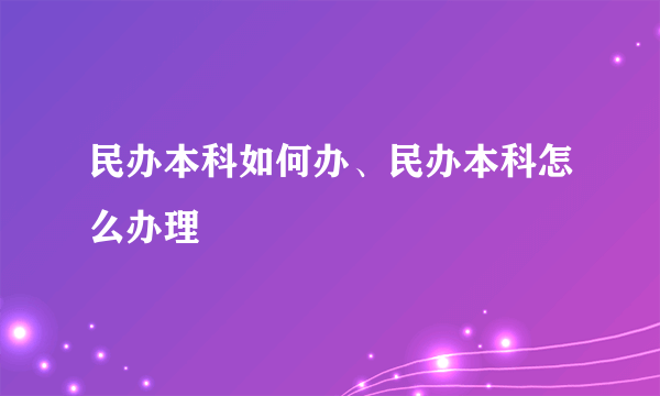 民办本科如何办、民办本科怎么办理