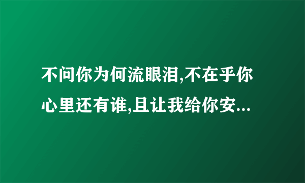 不问你为何流眼泪,不在乎你心里还有谁,且让我给你安慰..是哪首歌的歌词?