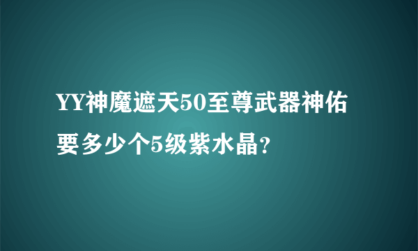 YY神魔遮天50至尊武器神佑要多少个5级紫水晶？