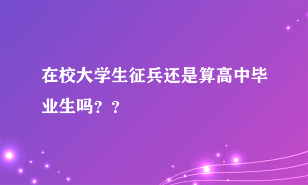 在校大学生征兵还是算高中毕业生吗？？