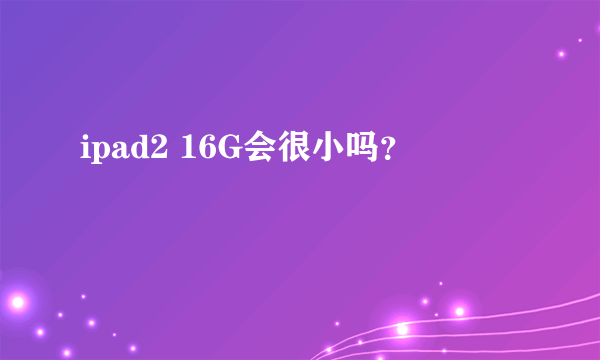 ipad2 16G会很小吗？