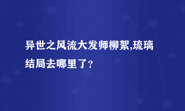 异世之风流大发师柳絮,琉璃结局去哪里了？