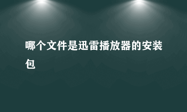 哪个文件是迅雷播放器的安装包