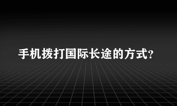 手机拨打国际长途的方式？