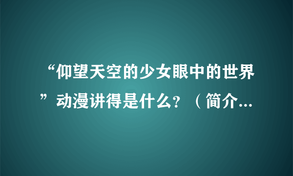 “仰望天空的少女眼中的世界”动漫讲得是什么？（简介全一点的）