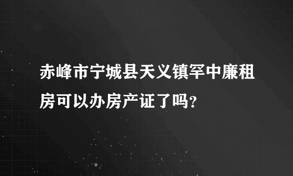 赤峰市宁城县天义镇罕中廉租房可以办房产证了吗？