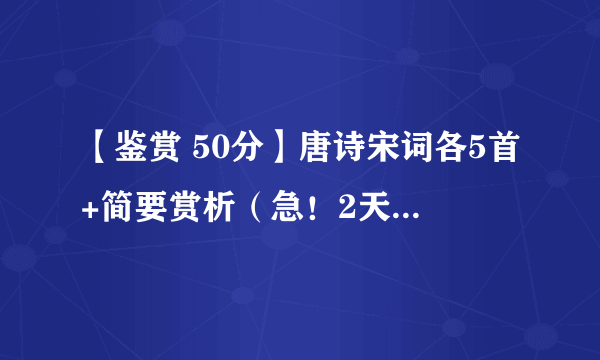 【鉴赏 50分】唐诗宋词各5首+简要赏析（急！2天内结束）