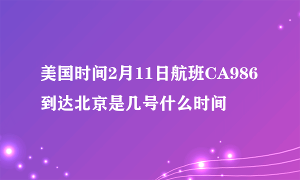 美国时间2月11日航班CA986到达北京是几号什么时间