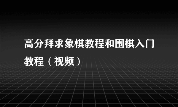 高分拜求象棋教程和围棋入门教程（视频）