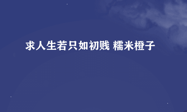 求人生若只如初贱 糯米橙子