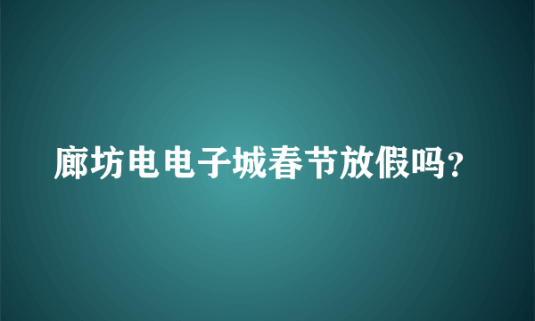 廊坊电电子城春节放假吗？