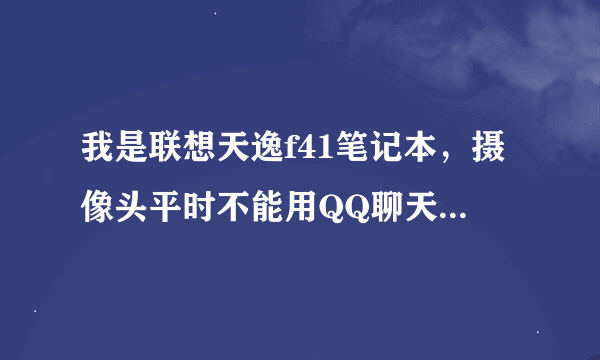 我是联想天逸f41笔记本，摄像头平时不能用QQ聊天是可以呢