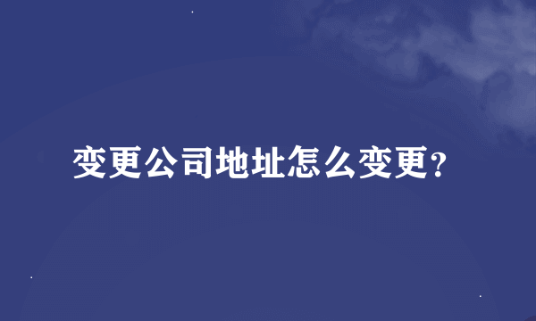 变更公司地址怎么变更？