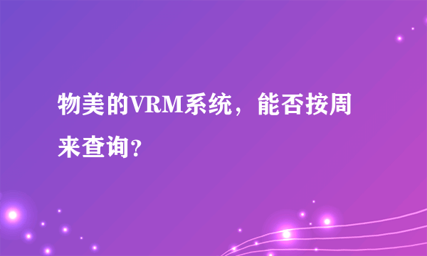 物美的VRM系统，能否按周来查询？