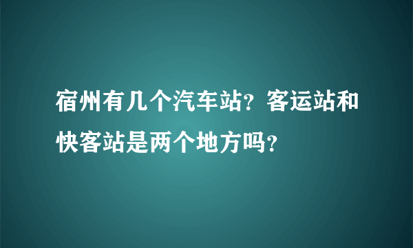 宿州有几个汽车站？客运站和快客站是两个地方吗？