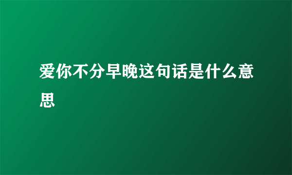 爱你不分早晚这句话是什么意思