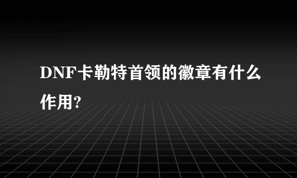 DNF卡勒特首领的徽章有什么作用?