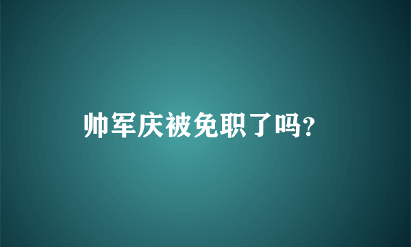 帅军庆被免职了吗？