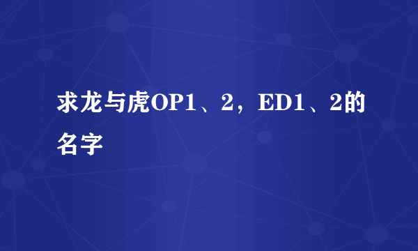 求龙与虎OP1、2，ED1、2的名字