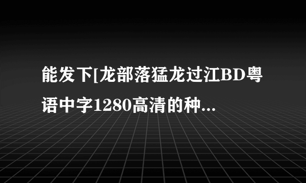 能发下[龙部落猛龙过江BD粤语中字1280高清的种子或下载链接么？