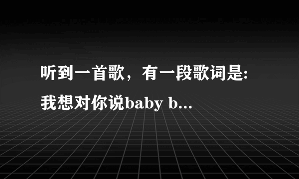 听到一首歌，有一段歌词是: 我想对你说baby baby baby i like you