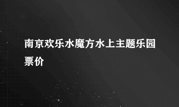 南京欢乐水魔方水上主题乐园票价