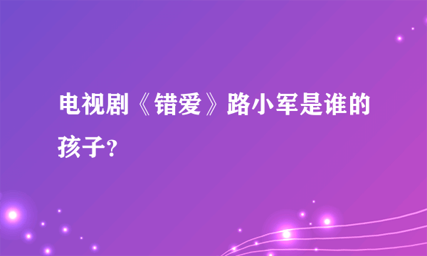 电视剧《错爱》路小军是谁的孩子？