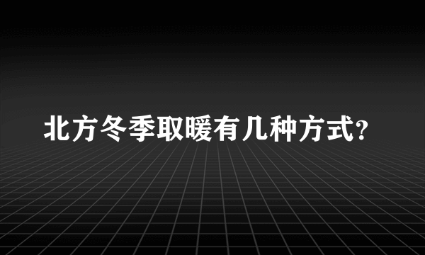 北方冬季取暖有几种方式？