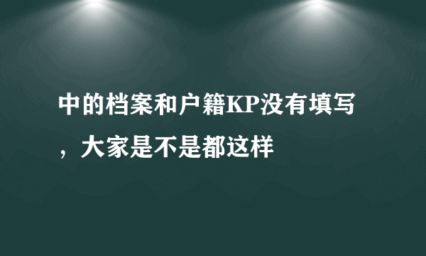 中的档案和户籍KP没有填写，大家是不是都这样