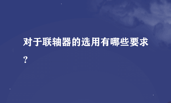 对于联轴器的选用有哪些要求？