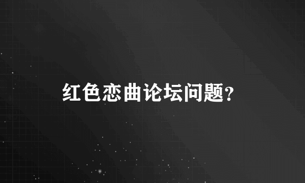 红色恋曲论坛问题？