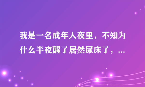 我是一名成年人夜里，不知为什么半夜醒了居然尿床了，根本没有任何感觉，这是第一次尿床，不知道是为什么