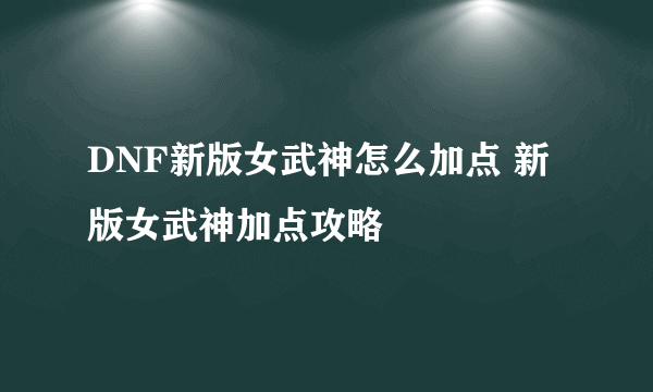 DNF新版女武神怎么加点 新版女武神加点攻略