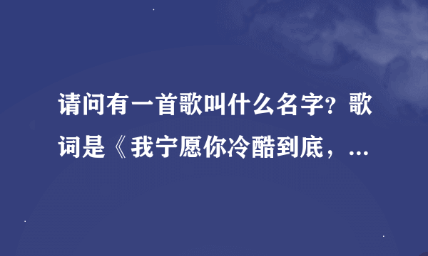 请问有一首歌叫什么名字？歌词是《我宁愿你冷酷到底，让我死心塌地忘记，我宁愿你绝情到底。》谢谢了。