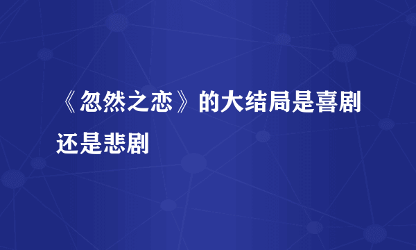 《忽然之恋》的大结局是喜剧还是悲剧