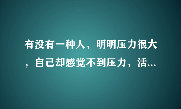 有没有一种人，明明压力很大，自己却感觉不到压力，活的没心没肺一样！