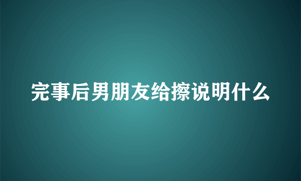 完事后男朋友给擦说明什么