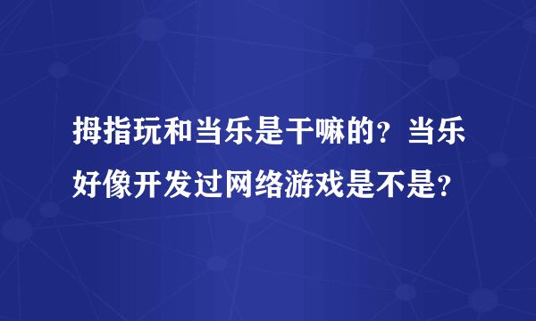 拇指玩和当乐是干嘛的？当乐好像开发过网络游戏是不是？