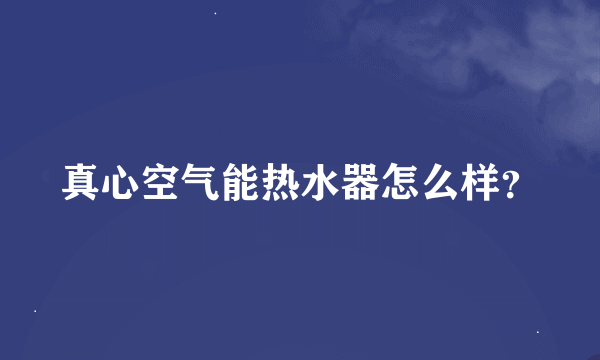 真心空气能热水器怎么样？